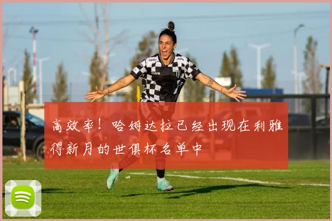 高效率！哈姆达拉已经出现在利雅得新月的世俱杯名单中