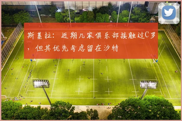 斯基拉：近期几家俱乐部接触过C罗，但其优先考虑留在沙特